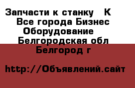 Запчасти к станку 16К20. - Все города Бизнес » Оборудование   . Белгородская обл.,Белгород г.